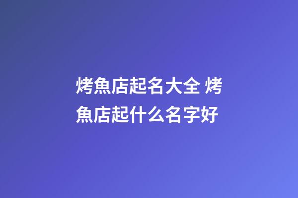 烤魚店起名大全 烤魚店起什么名字好